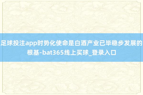足球投注app时势化使命是白酒产业已毕稳步发展的根基-bat365线上买球_登录入口