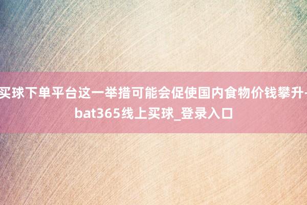 买球下单平台这一举措可能会促使国内食物价钱攀升-bat365线上买球_登录入口