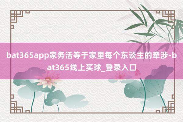 bat365app家务活等于家里每个东谈主的牵涉-bat365线上买球_登录入口