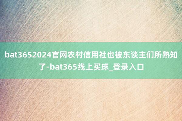 bat3652024官网农村信用社也被东谈主们所熟知了-bat365线上买球_登录入口
