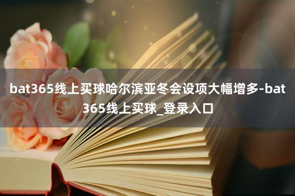 bat365线上买球哈尔滨亚冬会设项大幅增多-bat365线上买球_登录入口