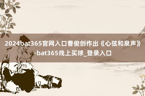 2024bat365官网入口曹俊创作出《心弦和泉声》-bat365线上买球_登录入口