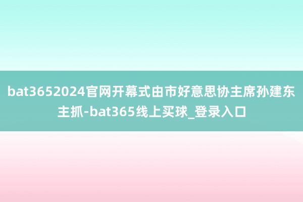bat3652024官网开幕式由市好意思协主席孙建东主抓-bat365线上买球_登录入口
