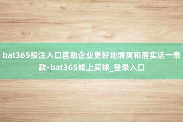bat365投注入口匡助企业更好地清爽和落实这一条款-bat365线上买球_登录入口