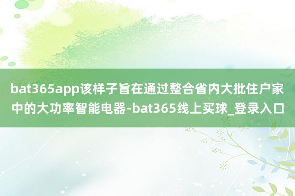 bat365app该样子旨在通过整合省内大批住户家中的大功率智能电器-bat365线上买球_登录入口