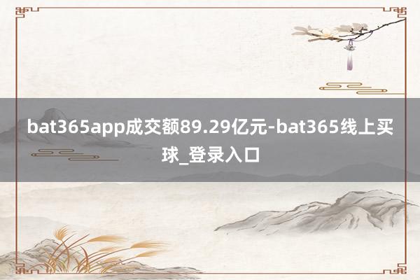 bat365app成交额89.29亿元-bat365线上买球_登录入口