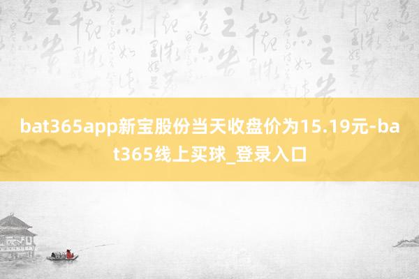 bat365app新宝股份当天收盘价为15.19元-bat365线上买球_登录入口