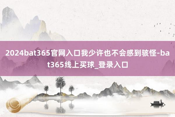 2024bat365官网入口我少许也不会感到骇怪-bat365线上买球_登录入口
