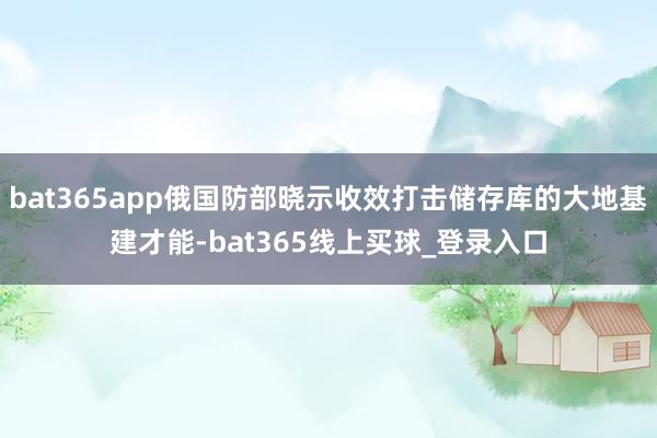 bat365app俄国防部晓示收效打击储存库的大地基建才能-bat365线上买球_登录入口
