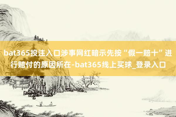 bat365投注入口涉事网红暗示先按“假一赔十”进行赔付的原因所在-bat365线上买球_登录入口