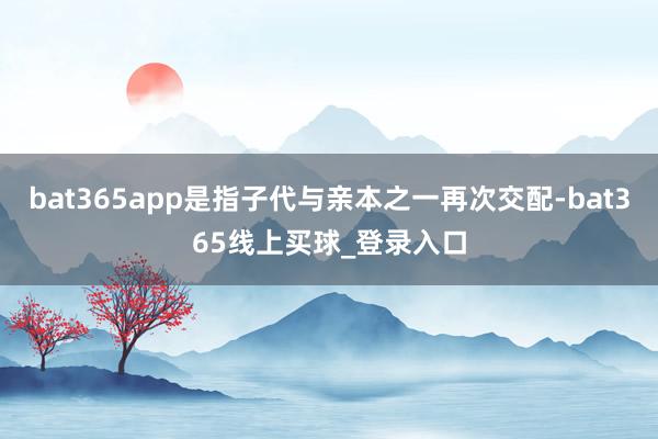 bat365app是指子代与亲本之一再次交配-bat365线上买球_登录入口