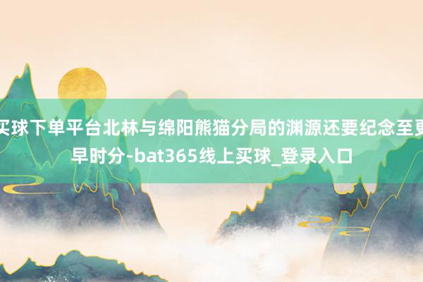 买球下单平台北林与绵阳熊猫分局的渊源还要纪念至更早时分-bat365线上买球_登录入口