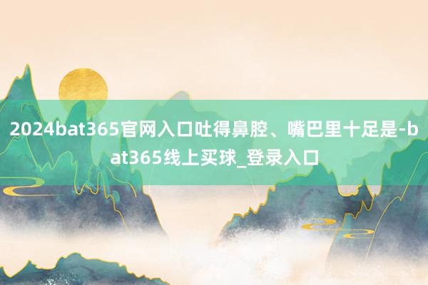 2024bat365官网入口吐得鼻腔、嘴巴里十足是-bat365线上买球_登录入口