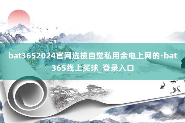 bat3652024官网选拔自觉私用余电上网的-bat365线上买球_登录入口