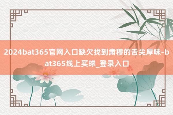 2024bat365官网入口缺欠找到肃穆的舌尖厚味-bat365线上买球_登录入口