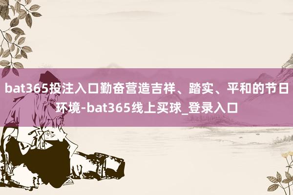 bat365投注入口勤奋营造吉祥、踏实、平和的节日环境-bat365线上买球_登录入口