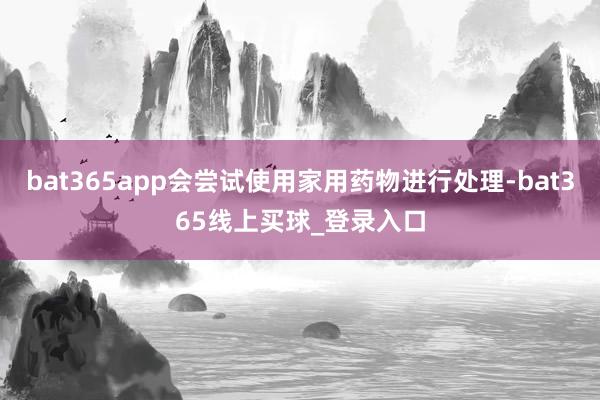 bat365app会尝试使用家用药物进行处理-bat365线上买球_登录入口