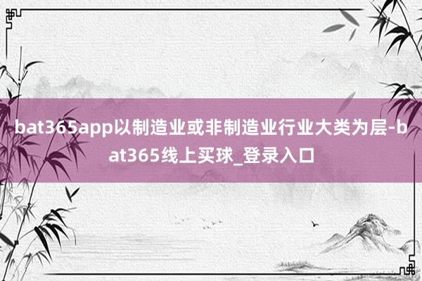 bat365app以制造业或非制造业行业大类为层-bat365线上买球_登录入口