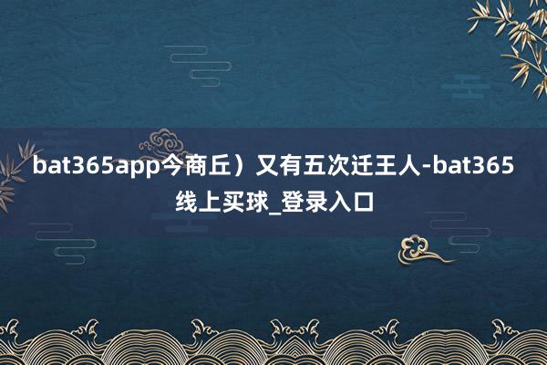 bat365app今商丘）又有五次迁王人-bat365线上买球_登录入口