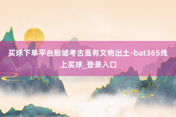买球下单平台殷墟考古虽有文物出土-bat365线上买球_登录入口