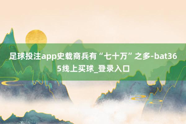 足球投注app史载商兵有“七十万”之多-bat365线上买球_登录入口