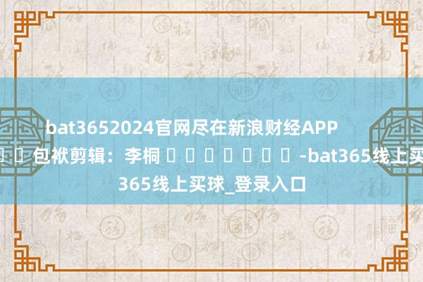 bat3652024官网尽在新浪财经APP            						包袱剪辑：李桐 							-bat365线上买球_登录入口