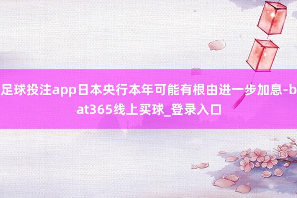 足球投注app日本央行本年可能有根由进一步加息-bat365线上买球_登录入口