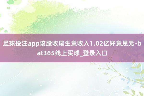 足球投注app该股收尾生意收入1.02亿好意思元-bat365线上买球_登录入口