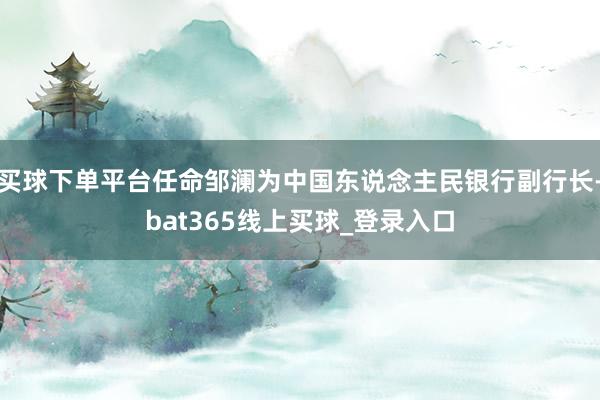 买球下单平台任命邹澜为中国东说念主民银行副行长-bat365线上买球_登录入口