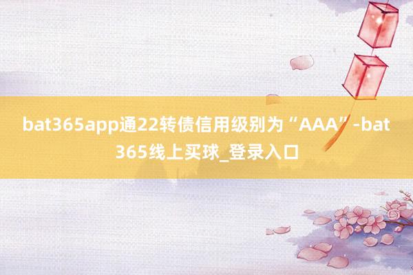 bat365app通22转债信用级别为“AAA”-bat365线上买球_登录入口