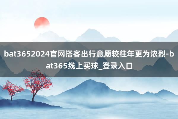 bat3652024官网搭客出行意愿较往年更为浓烈-bat365线上买球_登录入口