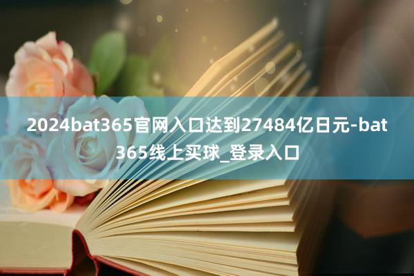 2024bat365官网入口达到27484亿日元-bat365线上买球_登录入口