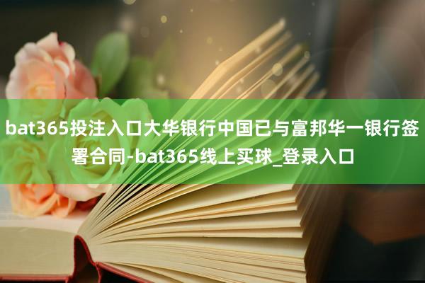 bat365投注入口大华银行中国已与富邦华一银行签署合同-bat365线上买球_登录入口