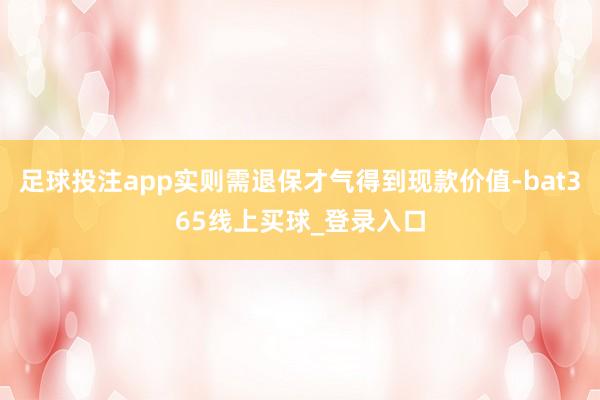 足球投注app实则需退保才气得到现款价值-bat365线上买球_登录入口