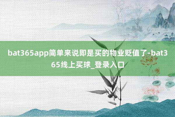bat365app简单来说即是买的物业贬值了-bat365线上买球_登录入口