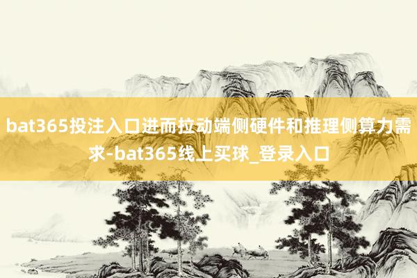bat365投注入口进而拉动端侧硬件和推理侧算力需求-bat365线上买球_登录入口
