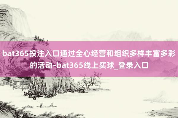 bat365投注入口通过全心经营和组织多样丰富多彩的活动-bat365线上买球_登录入口