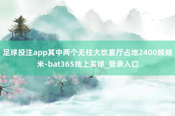 足球投注app其中两个无柱大饮宴厅占地2400频频米-bat365线上买球_登录入口