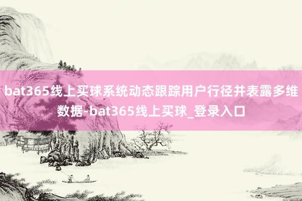 bat365线上买球系统动态跟踪用户行径并表露多维数据-bat365线上买球_登录入口