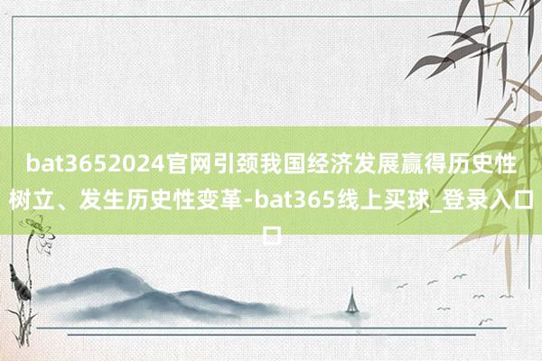 bat3652024官网引颈我国经济发展赢得历史性树立、发生历史性变革-bat365线上买球_登录入口