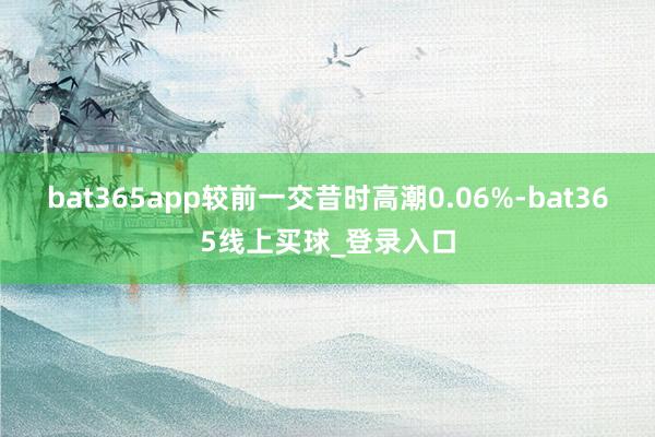 bat365app较前一交昔时高潮0.06%-bat365线上买球_登录入口