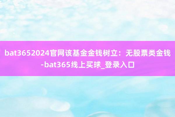 bat3652024官网该基金金钱树立：无股票类金钱-bat365线上买球_登录入口