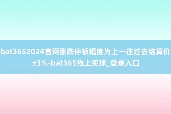 bat3652024官网涨跌停板幅度为上一往过去结算价±3%-bat365线上买球_登录入口
