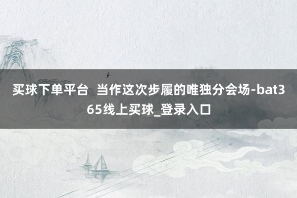 买球下单平台  当作这次步履的唯独分会场-bat365线上买球_登录入口