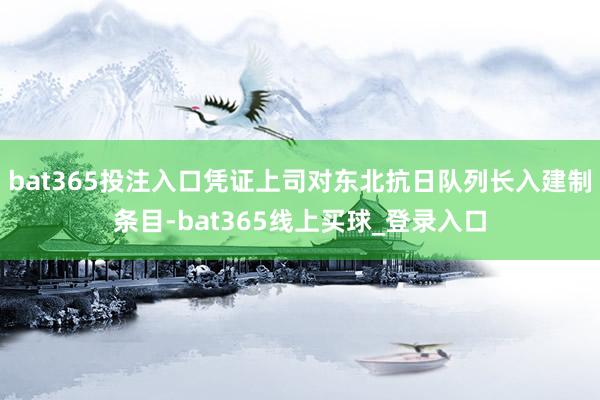 bat365投注入口凭证上司对东北抗日队列长入建制条目-bat365线上买球_登录入口