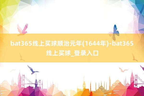 bat365线上买球顺治元年(1644年)-bat365线上买球_登录入口