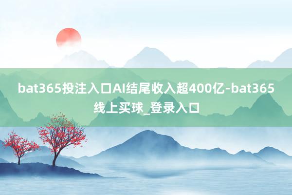 bat365投注入口AI结尾收入超400亿-bat365线上买球_登录入口