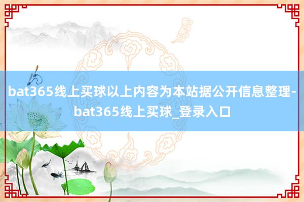bat365线上买球以上内容为本站据公开信息整理-bat365线上买球_登录入口