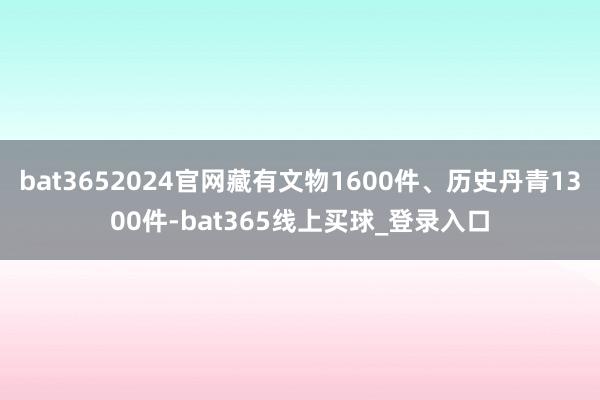 bat3652024官网藏有文物1600件、历史丹青1300件-bat365线上买球_登录入口