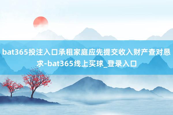 bat365投注入口承租家庭应先提交收入财产查对恳求-bat365线上买球_登录入口